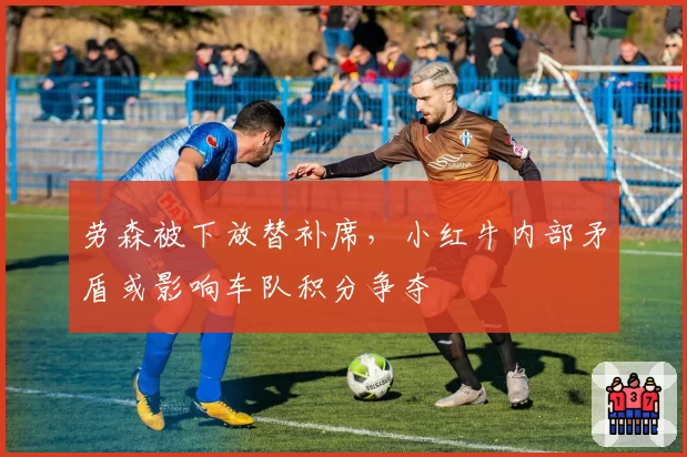 劳森被下放替补席，小红牛内部矛盾或影响车队积分争夺