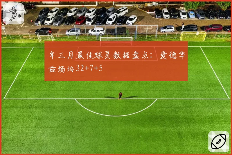 年三月最佳球员数据盘点:爱德华兹场均32+7+5