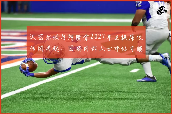 汉密尔顿与阿隆索2027年互换席位传闻再起，围场内部人士评估可能性