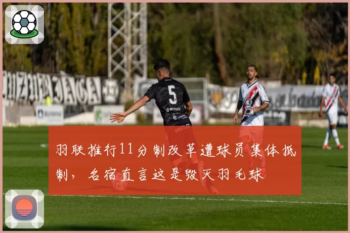 羽联推行11分制改革遭球员集体抵制,名宿直言这是毁灭羽毛球