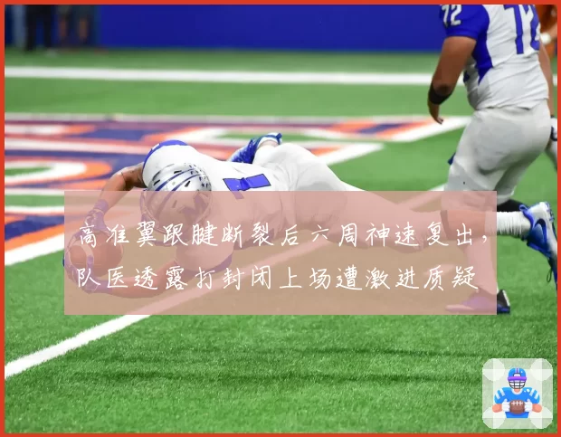高准翼跟腱断裂后六周神速复出，队医透露打封闭上场遭激进质疑