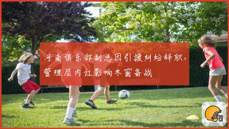 河南俱乐部副总因引援纠纷辞职，管理层内讧影响冬窗备战