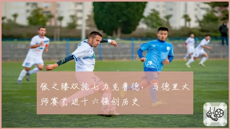 张之臻双抢七力克鲁德,马德里大师赛首进十六强创历史