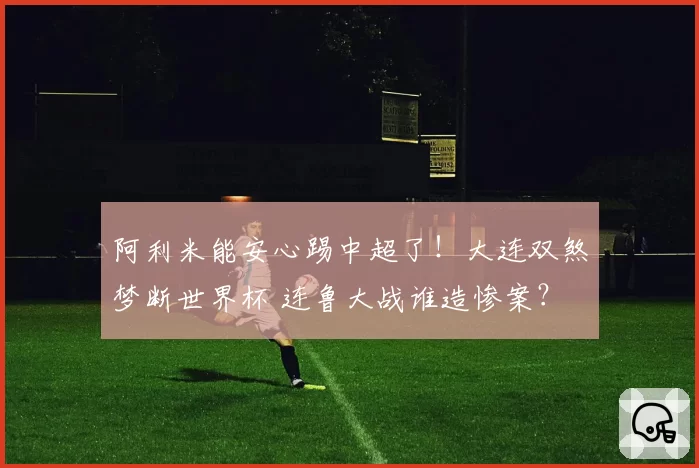 阿利米能安心踢中超了！大连双煞梦断世界杯 连鲁大战谁造惨案？