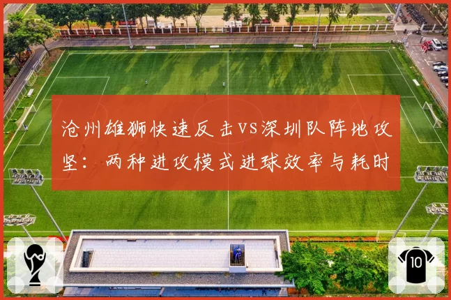 沧州雄狮快速反击vs深圳队阵地攻坚:两种进攻模式进球效率与耗时对比