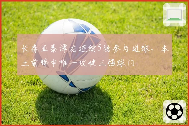 长春亚泰谭龙连续5场参与进球，本土前锋中唯一攻破三强球门
