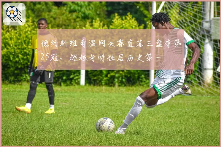 德约科维奇温网决赛直落三盘夺第25冠,超越考特独居历史第一