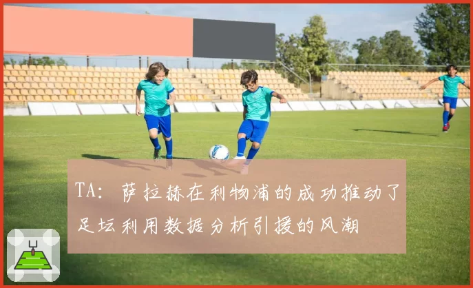 TA：萨拉赫在利物浦的成功推动了足坛利用数据分析引援的风潮