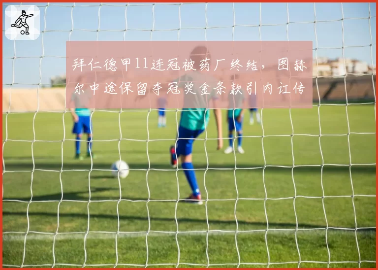 拜仁德甲11连冠被药厂终结，图赫尔中途保留夺冠奖金条款引内讧传闻
