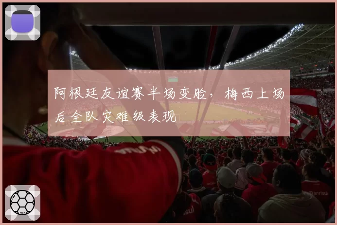 阿根廷友谊赛半场变脸，梅西上场后全队灾难级表现