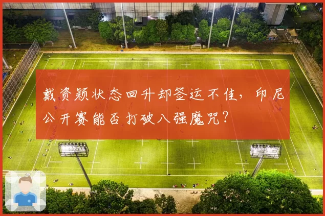 戴资颖状态回升却签运不佳,印尼公开赛能否打破八强魔咒?