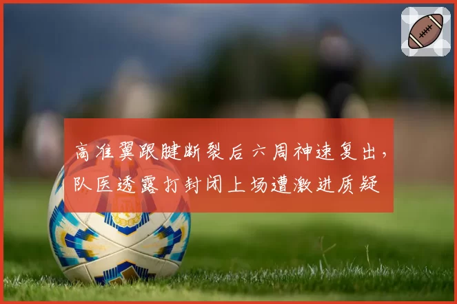 高准翼跟腱断裂后六周神速复出，队医透露打封闭上场遭激进质疑
