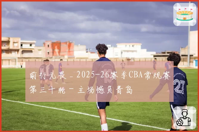 前行无畏 _ 2025-26赛季CBA常规赛第三十轮 - 主场憾负青岛