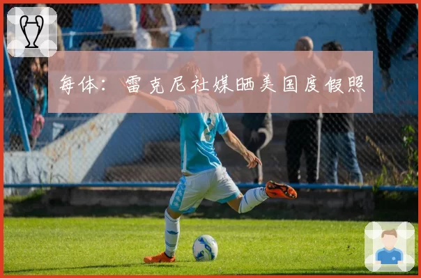 每体：雷克尼社媒晒美国度假照