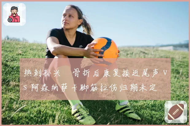 热刺孙兴慜骨折后康复接近尾声 vs 阿森纳萨卡脚筋拉伤归期未定