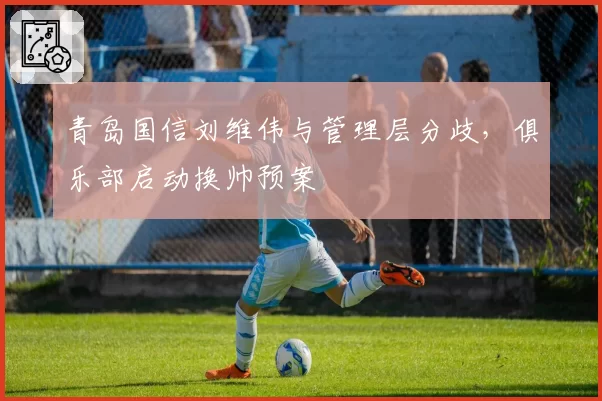 青岛国信刘维伟与管理层分歧，俱乐部启动换帅预案