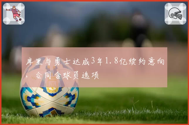 库里与勇士达成3年1.8亿续约意向，合同含球员选项