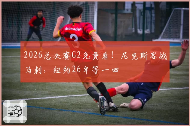 2026总决赛G2免费看!尼克斯客战马刺,纽约26年等一回