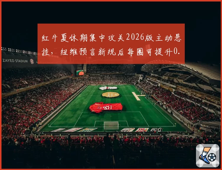 红牛夏休期集中攻关2026版主动悬挂,纽维预言新规后每圈可提升0.3秒__br_
