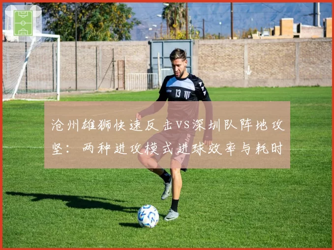 沧州雄狮快速反击vs深圳队阵地攻坚:两种进攻模式进球效率与耗时对比