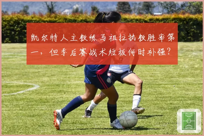 凯尔特人主教练马祖拉执教胜率第一，但季后赛战术短板何时补强？