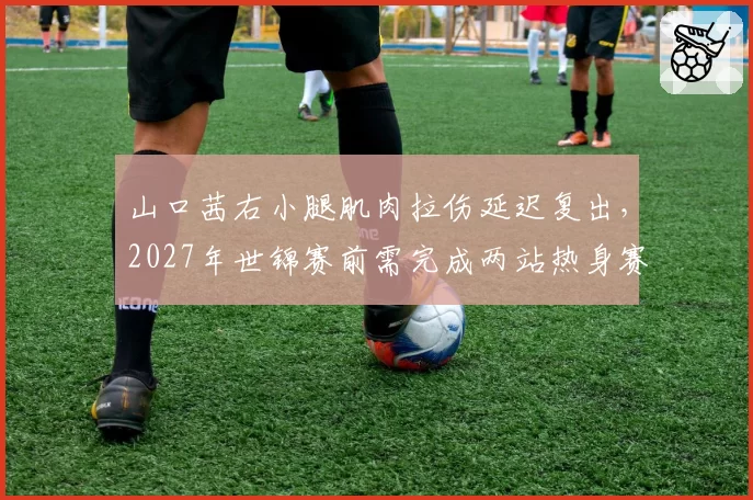山口茜右小腿肌肉拉伤延迟复出，2027年世锦赛前需完成两站热身赛