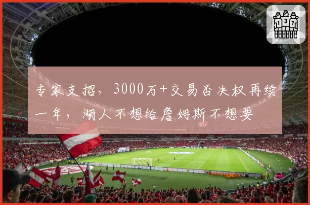 专家支招，3000万+交易否决权再续一年，湖人不想给詹姆斯不想要
