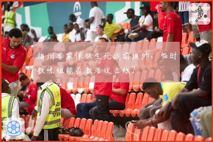 梅州客家保级生死战前换帅，临时教练组能否激活攻击线？