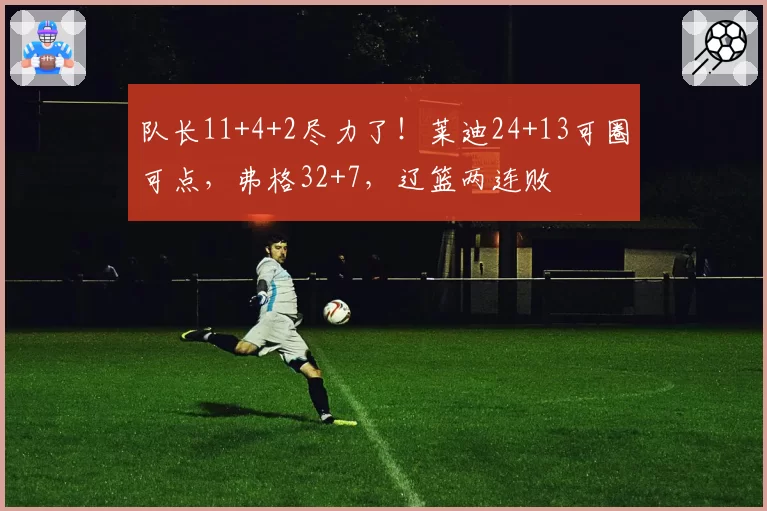 队长11+4+2尽力了！莱迪24+13可圈可点，弗格32+7，辽篮两连败