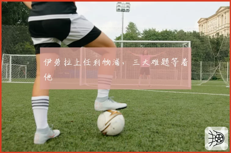 伊劳拉上任利物浦,三大难题等着他