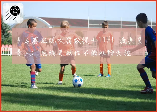 季后赛犯规吹罚数提升11%！裁判负责人：底线是动作不能粗野失控