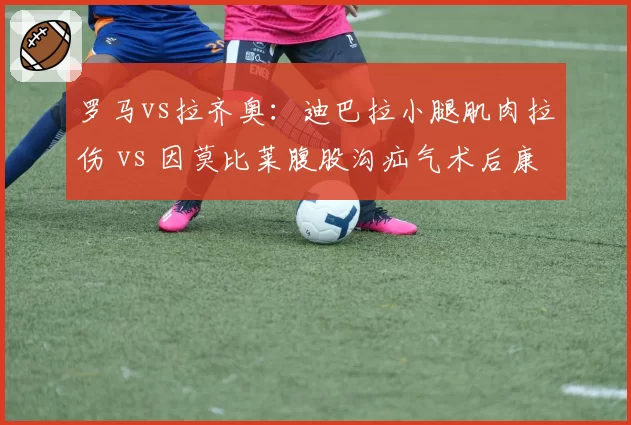 罗马vs拉齐奥：迪巴拉小腿肌肉拉伤 vs 因莫比莱腹股沟疝气术后康复