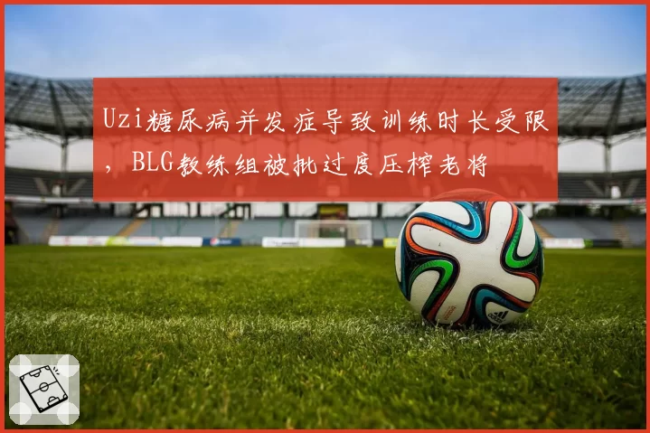Uzi糖尿病并发症导致训练时长受限，BLG教练组被批过度压榨老将