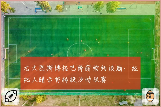 尤文图斯博格巴降薪续约谈崩，经纪人暗示将转投沙特联赛