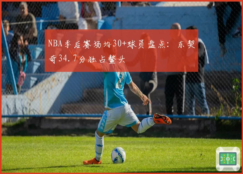 NBA季后赛场均30+球员盘点:东契奇34.7分独占鳌头
