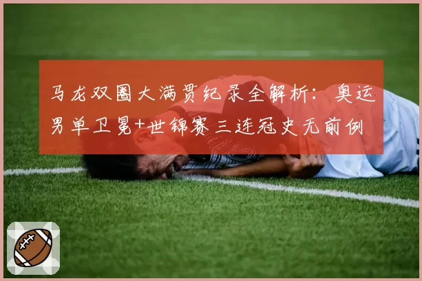 马龙双圈大满贯纪录全解析：奥运男单卫冕+世锦赛三连冠史无前例