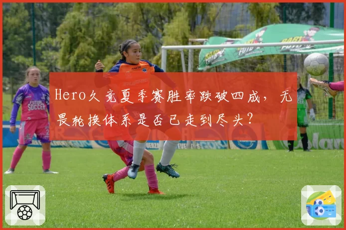 Hero久竞夏季赛胜率跌破四成，无畏轮换体系是否已走到尽头？