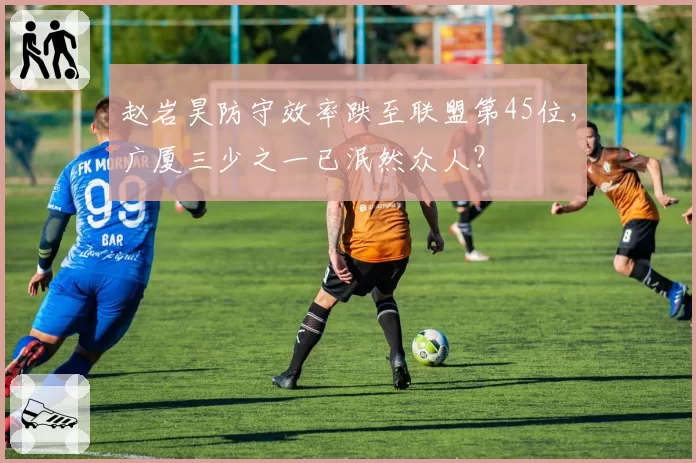 赵岩昊防守效率跌至联盟第45位,广厦三少之一已泯然众人?