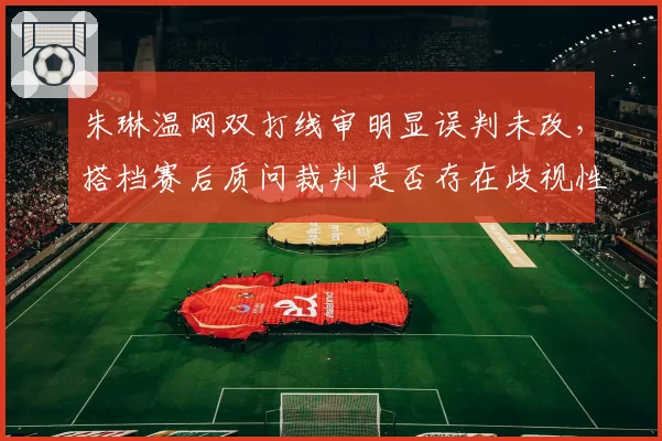 朱琳温网双打线审明显误判未改，搭档赛后质问裁判是否存在歧视性执裁
