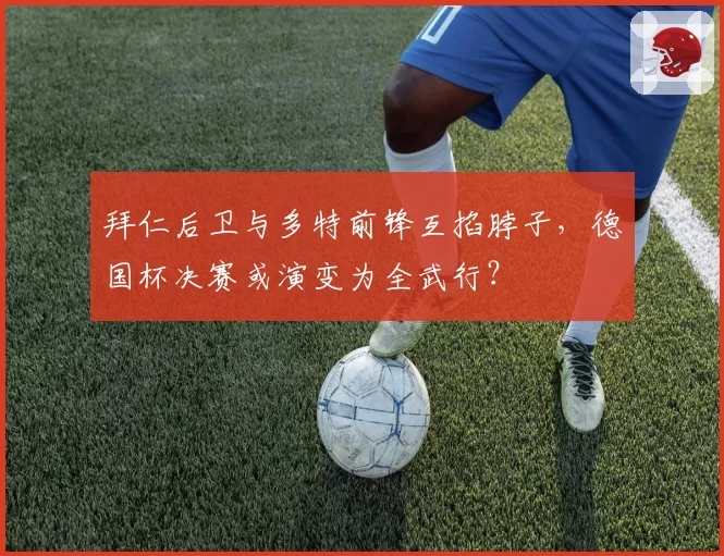 拜仁后卫与多特前锋互掐脖子，德国杯决赛或演变为全武行？