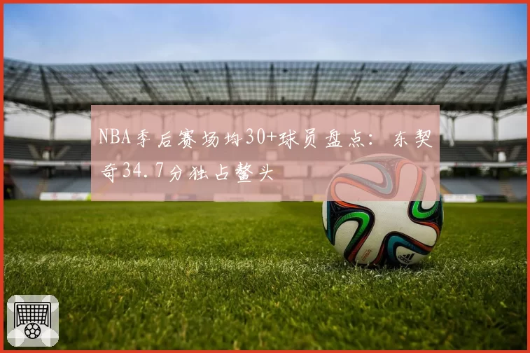 NBA季后赛场均30+球员盘点：东契奇34.7分独占鳌头
