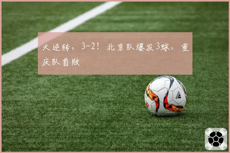 大逆转,3-2!北京队爆发3球,重庆队首败