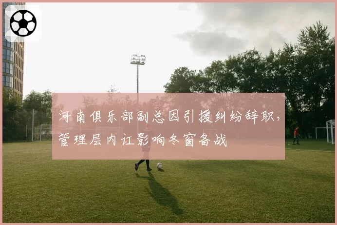 河南俱乐部副总因引援纠纷辞职，管理层内讧影响冬窗备战