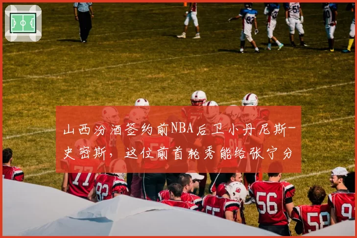 山西汾酒签约前NBA后卫小丹尼斯-史密斯，这位前首轮秀能给张宁分担多少持球压力？