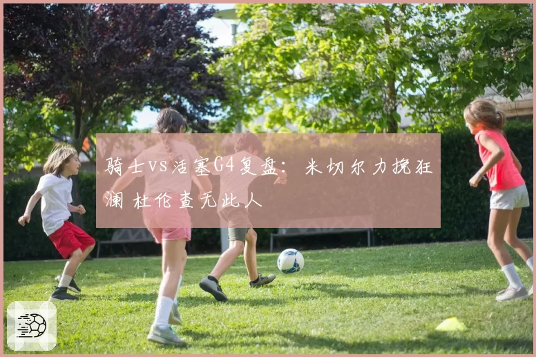 骑士vs活塞G4复盘:米切尔力挽狂澜 杜伦查无此人