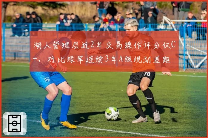 湖人管理层近2年交易操作评分仅C+,对比绿军连续3年A级规划差距