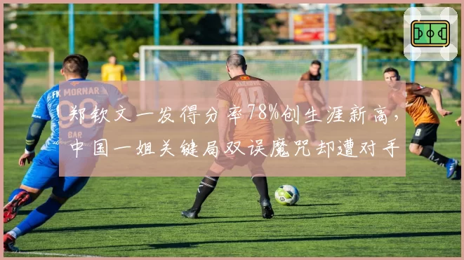 郑钦文一发得分率78%创生涯新高，中国一姐关键局双误魔咒却遭对手疯狂针对