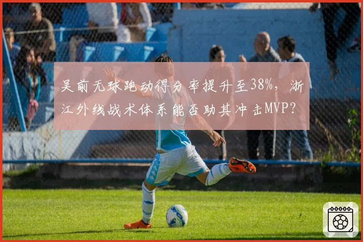 吴前无球跑动得分率提升至38%，浙江外线战术体系能否助其冲击MVP？