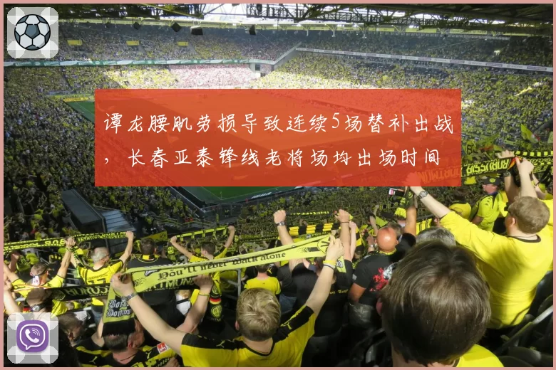 谭龙腰肌劳损导致连续5场替补出战,长春亚泰锋线老将场均出场时间降至32分钟