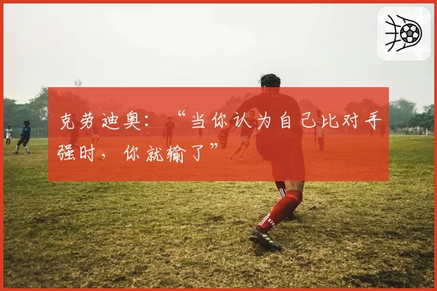 克劳迪奥：“当你认为自己比对手强时，你就输了”